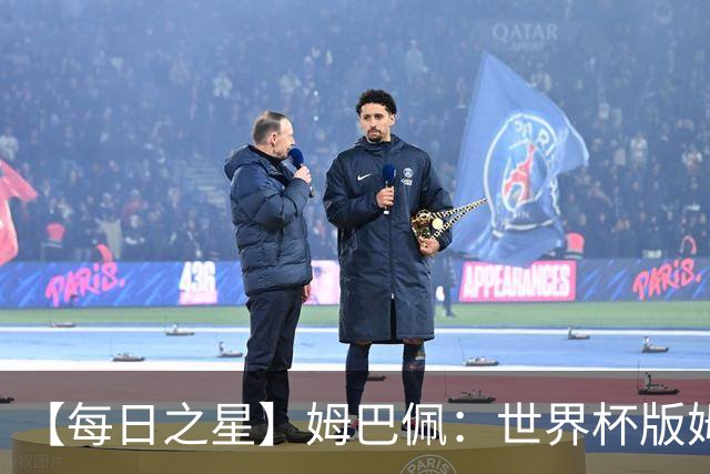 【每日之星】姆巴佩：世界杯版姆总大杀四方 超越吉鲁对望克洛泽