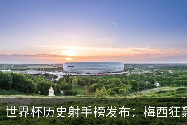 世界杯历史射手榜发布：梅西狂轰21球 为何仍挡不住姆巴佩？