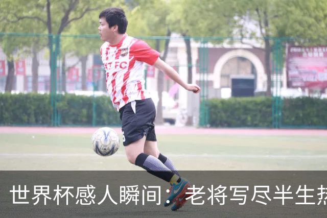 世界杯感人瞬间：老将写尽半生热爱 赛场内外藏着温暖