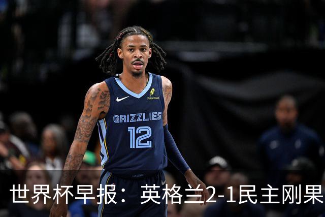 世界杯早报：英格兰2-1民主刚果；比利时3-2加时绝杀民主刚果