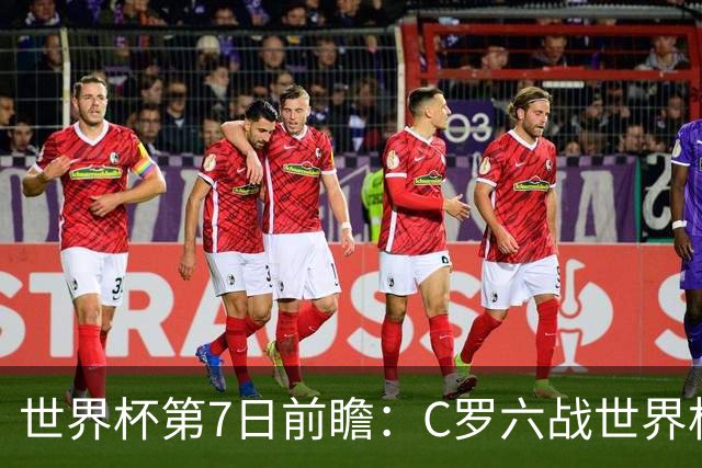 世界杯第7日前瞻：C罗六战世界杯冲纪录 英克对决焦点战