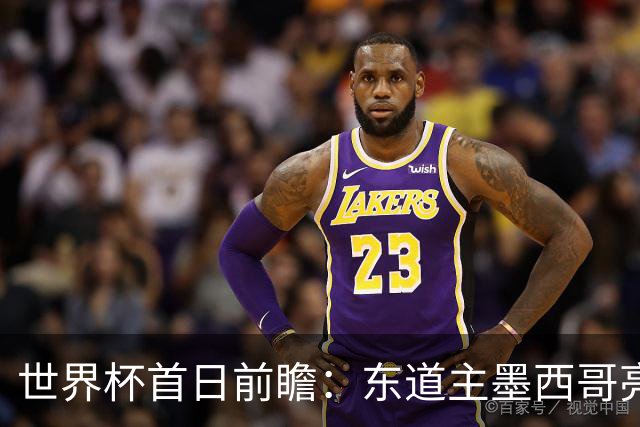 世界杯首日前瞻：东道主墨西哥亮相 亚洲球队迎首秀