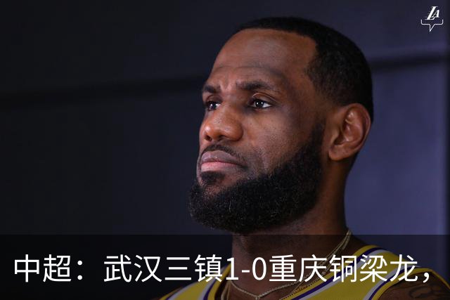 中超：武汉三镇1-0重庆铜梁龙，绍尔破门制胜