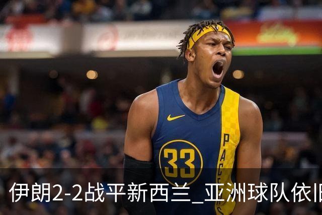 伊朗2-2战平新西兰 亚洲球队依旧保持不败