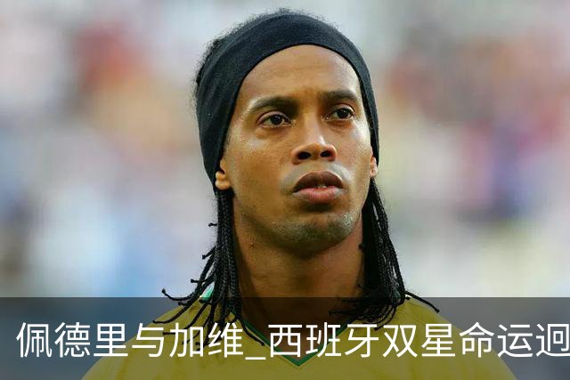 佩德里与加维 西班牙双星命运迥异：天赋需要健康来承载