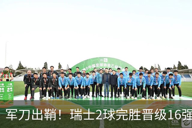 军刀出鞘！瑞士2球完胜晋级16强 时隔88年淘汰赛赢球