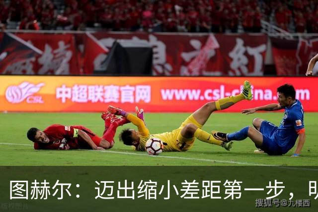 图赫尔：迈出缩小差距第一步，明天决赛日会很难受