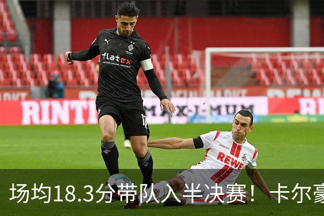 场均18.3分带队入半决赛！卡尔豪言打脸质疑成功 湖媒：佩林卡笑了