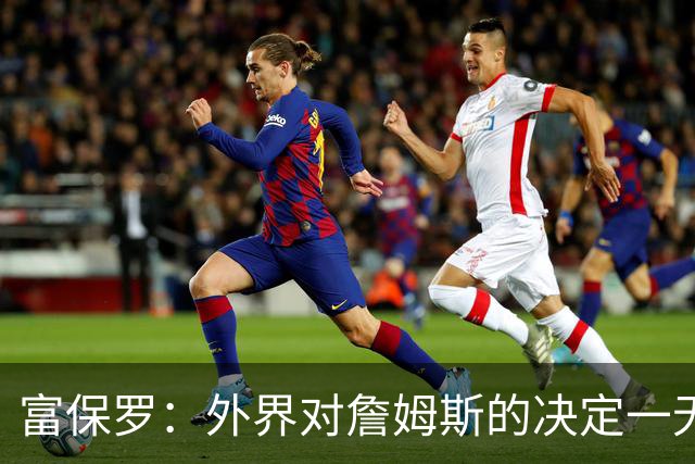 富保罗：外界对詹姆斯的决定一无所知 我们这么做并非为了博关注