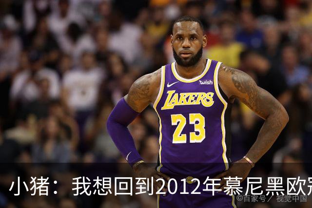 小猪：我想回到2012年慕尼黑欧冠决赛，再罚一次对切尔西的点球