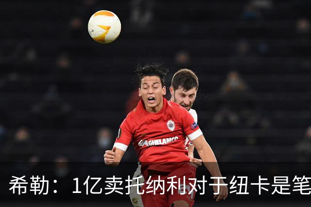 希勒：1亿卖托纳利对于纽卡是笔好买卖 纽卡有钱却无法大手大脚