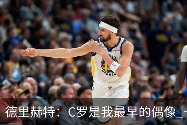 德里赫特：C罗是我最早的偶像 十五六岁意识到自己能踢出来