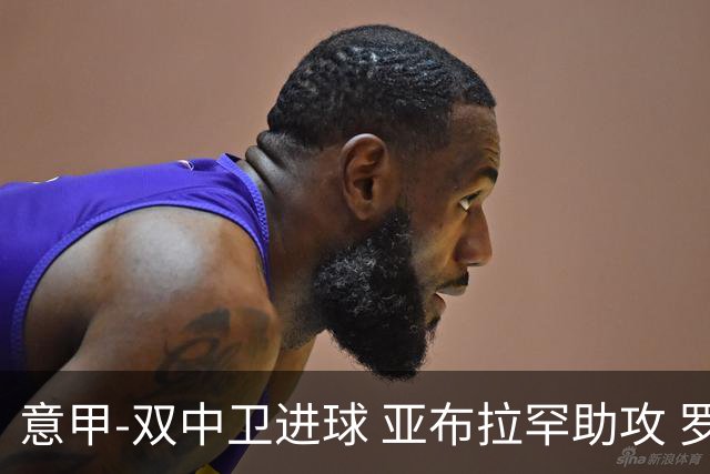 意甲-双中卫进球 亚布拉罕助攻 罗马2-0终结连败