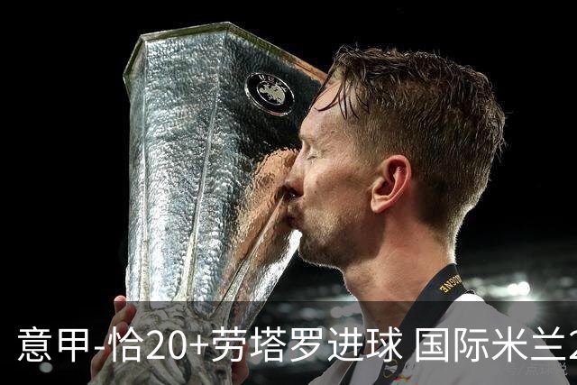 意甲-恰20+劳塔罗进球 国际米兰2-0客胜紧追榜首