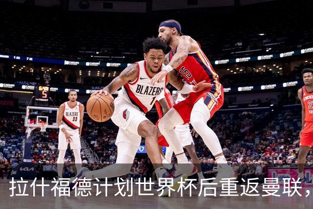 拉什福德计划世界杯后重返曼联，设法续租回巴萨！4000万违约条款名存实亡