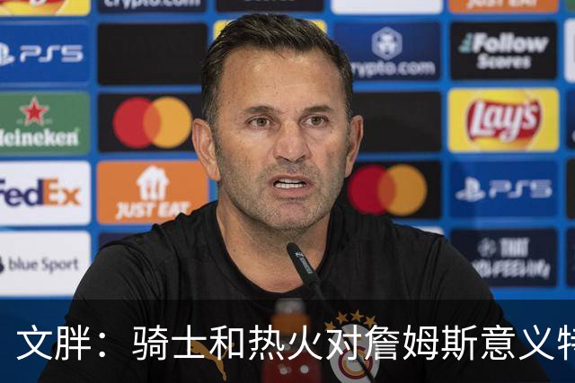 文胖：骑士和热火对詹姆斯意义特殊 去别队将面临“蹭冠军”质疑
