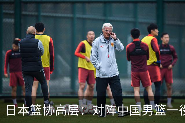 日本篮协高层：对阵中国男篮一役成为第三窗口期最大收获