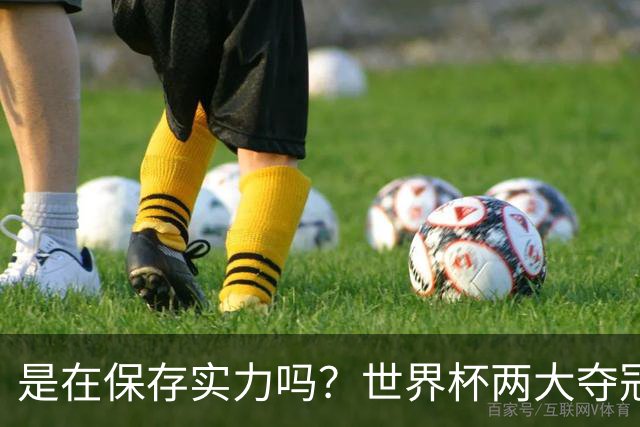 是在保存实力吗？世界杯两大夺冠热门热身赛同时“翻车”