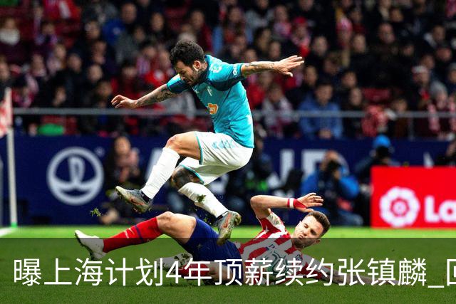 曝上海计划4年顶薪续约张镇麟 回国后将完成签约