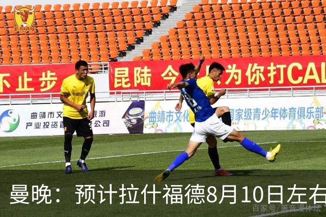 曼晚：预计拉什福德8月10日左右归队，关窗前他的未来仍充满悬念