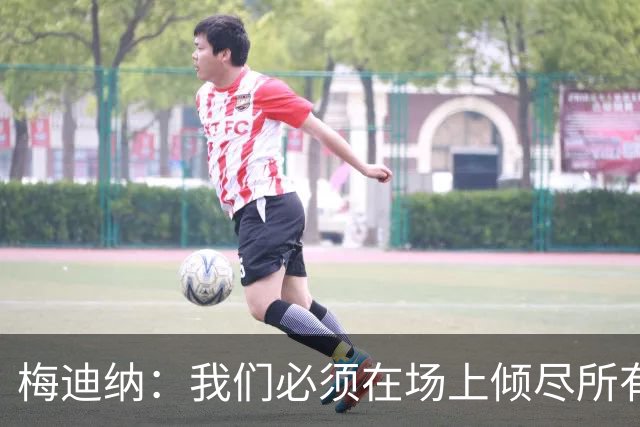梅迪纳：我们必须在场上倾尽所有，才能让梅西迎来最完美的谢幕