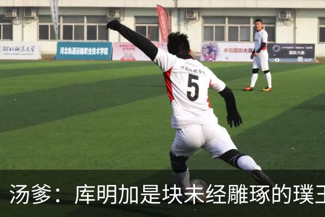 汤爹：库明加是块未经雕琢的璞玉 也许之前的教练都不懂怎么教他