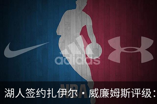 湖人签约扎伊尔·威廉姆斯评级：A- 东契奇喜欢不渴望球权的球员