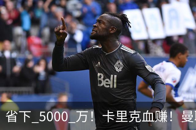 省下 5000 万！卡里克血赚！曼联头号水货强势逆袭！