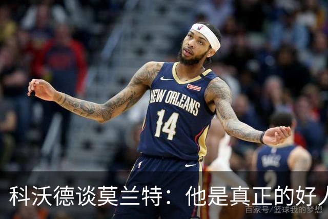 科沃德谈莫兰特：他是真正的好人 我被选中后他第一个给我发信息