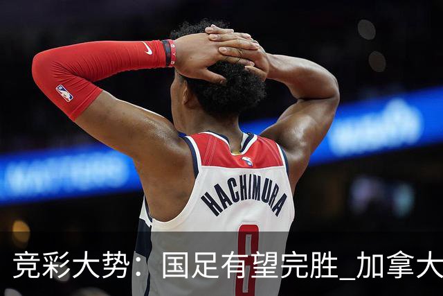 竞彩大势：国足有望完胜 加拿大赢球可期