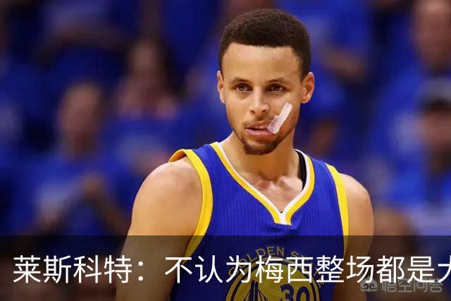 莱斯科特：不认为梅西整场都是大师级，他学会把能量留到关键时刻