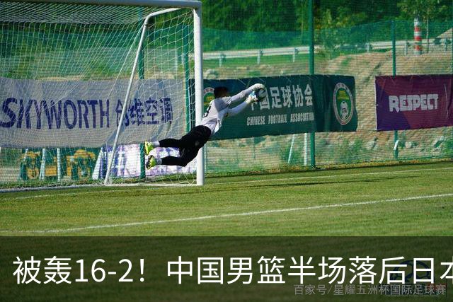 被轰16-2！中国男篮半场落后日本10分：贺希宁10分 杨瀚森5分2犯规