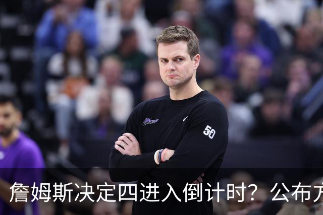 詹姆斯决定四进入倒计时？公布方式待定加深悬念