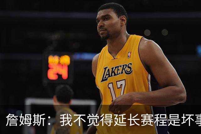 詹姆斯：我不觉得延长赛程是坏事 也许可以先尝试一年或延长10天