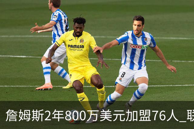 詹姆斯2年800万美元加盟76人 联手大帝+马克西+布朗