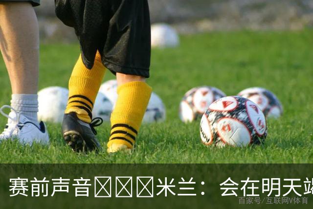 赛前声音📢📢📢米兰：会在明天竭尽全力去争取积极的结果