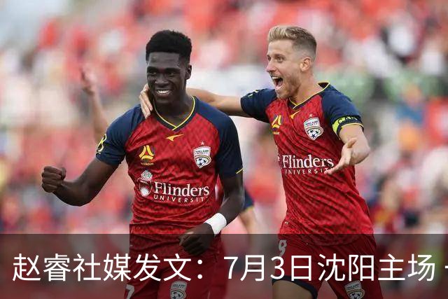 赵睿社媒发文：7月3日沈阳主场 一起为中国队加油，硬仗就得来硬的