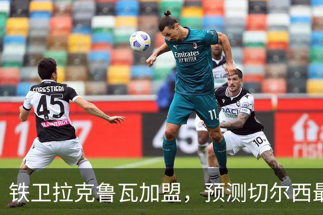 铁卫拉克鲁瓦加盟，预测切尔西最强首发阵容，全方位解析球队实力