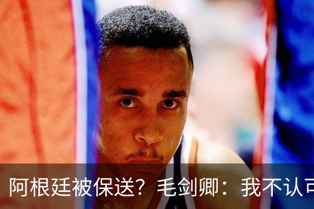 阿根廷被保送？毛剑卿：我不认可，它们一路逆风翻盘