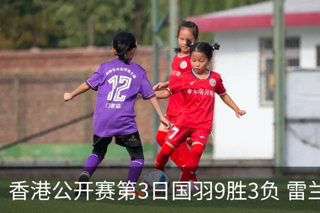 香港公开赛第3日国羽9胜3负 雷兰曦韩悦挺进8强
