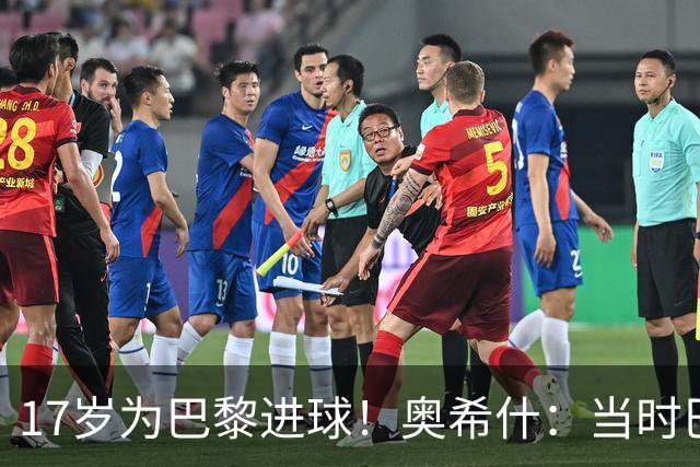 17岁为巴黎进球！奥希什：当时巴黎不给年轻人很多机会，巨星更多