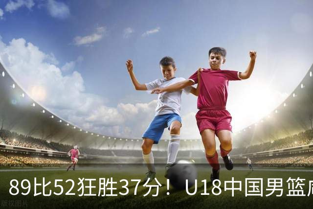 89比52狂胜37分！U18中国男篮咸阳硬碾澳洲闪电，复仇剧本直接拉满！