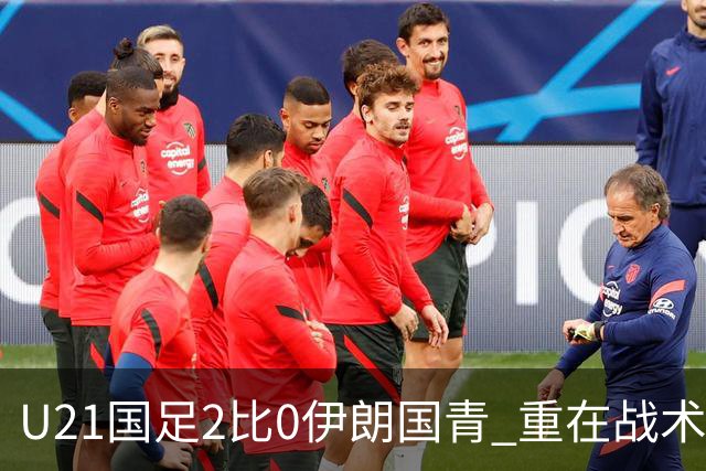 U21国足2比0伊朗国青 重在战术演练 第二场难度更大